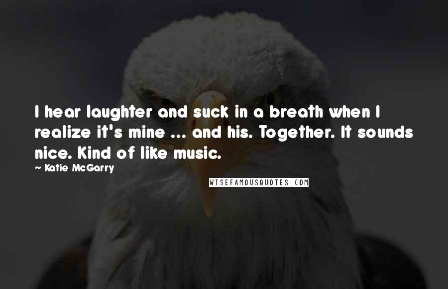 Katie McGarry Quotes: I hear laughter and suck in a breath when I realize it's mine ... and his. Together. It sounds nice. Kind of like music.