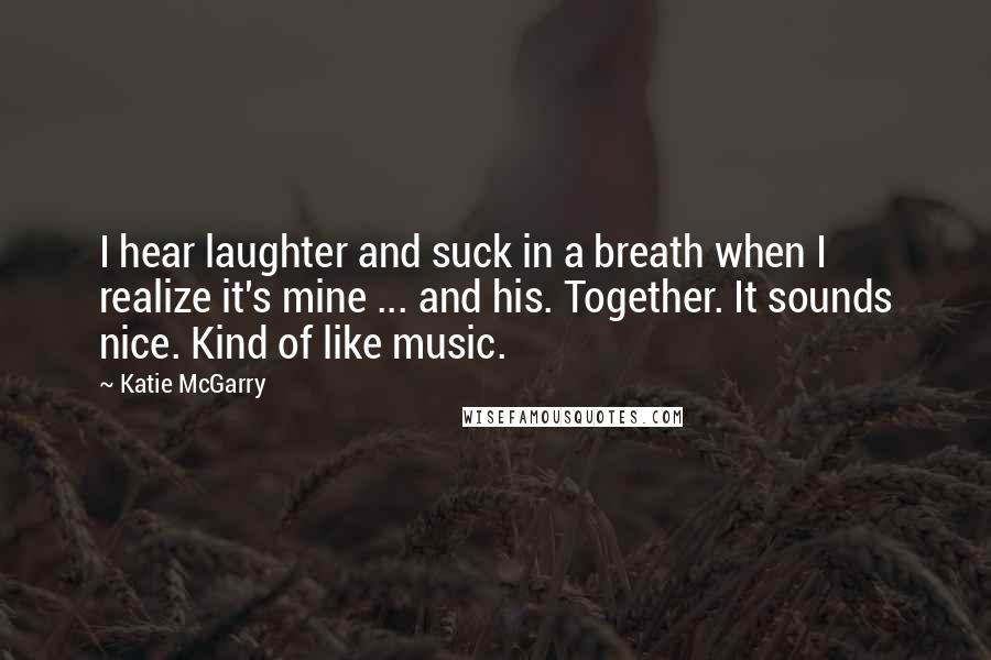 Katie McGarry Quotes: I hear laughter and suck in a breath when I realize it's mine ... and his. Together. It sounds nice. Kind of like music.
