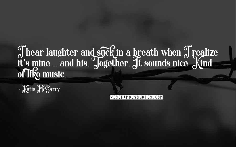 Katie McGarry Quotes: I hear laughter and suck in a breath when I realize it's mine ... and his. Together. It sounds nice. Kind of like music.