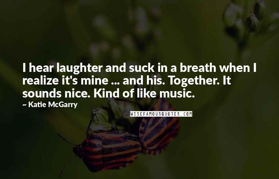 Katie McGarry Quotes: I hear laughter and suck in a breath when I realize it's mine ... and his. Together. It sounds nice. Kind of like music.