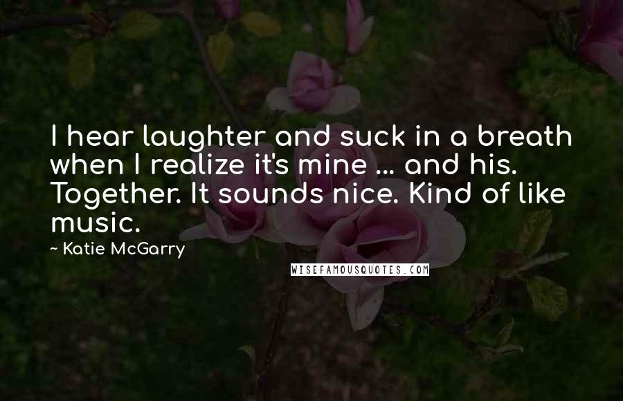 Katie McGarry Quotes: I hear laughter and suck in a breath when I realize it's mine ... and his. Together. It sounds nice. Kind of like music.