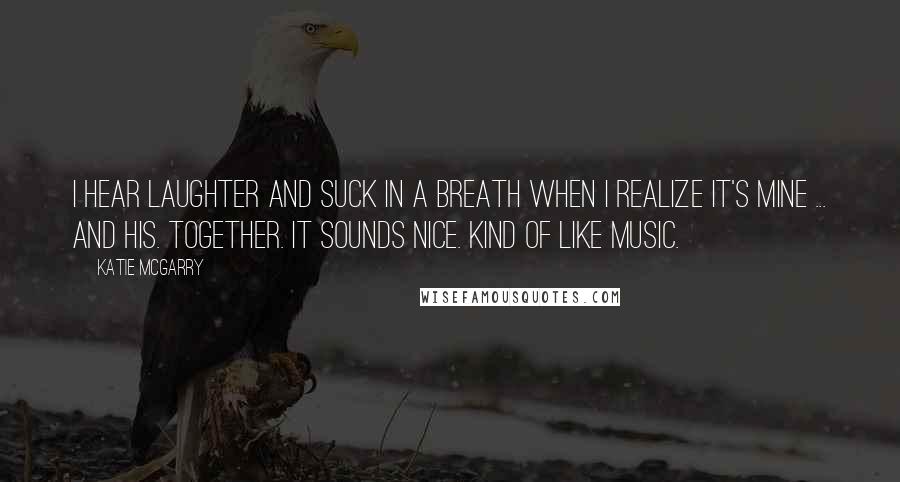 Katie McGarry Quotes: I hear laughter and suck in a breath when I realize it's mine ... and his. Together. It sounds nice. Kind of like music.