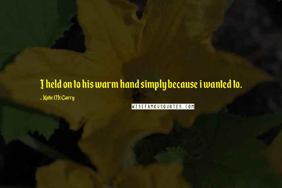 Katie McGarry Quotes: I held on to his warm hand simply because i wanted to.