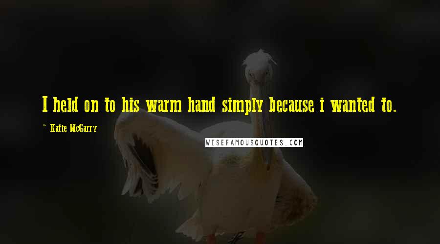 Katie McGarry Quotes: I held on to his warm hand simply because i wanted to.