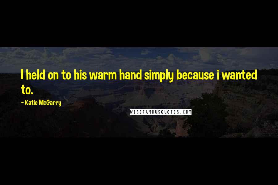 Katie McGarry Quotes: I held on to his warm hand simply because i wanted to.