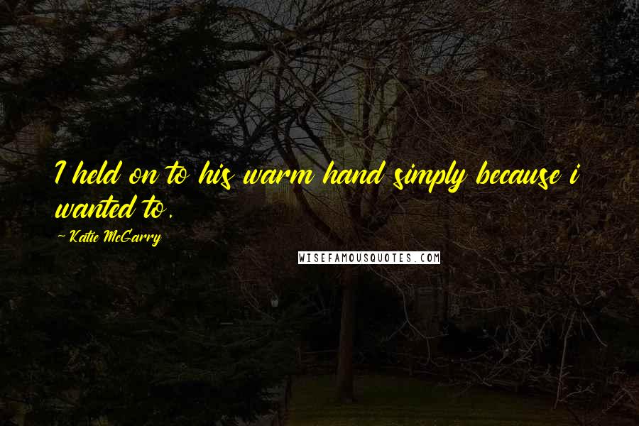 Katie McGarry Quotes: I held on to his warm hand simply because i wanted to.