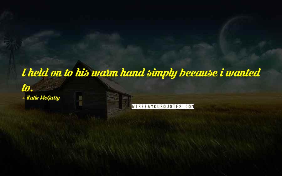 Katie McGarry Quotes: I held on to his warm hand simply because i wanted to.