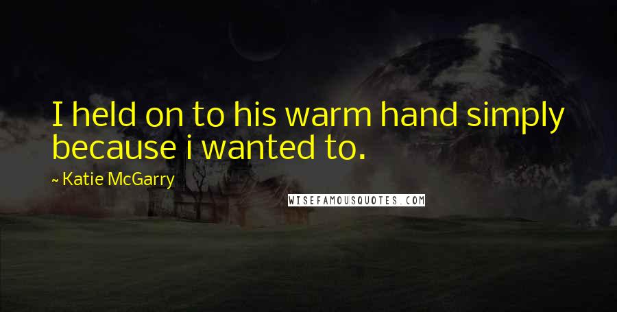 Katie McGarry Quotes: I held on to his warm hand simply because i wanted to.