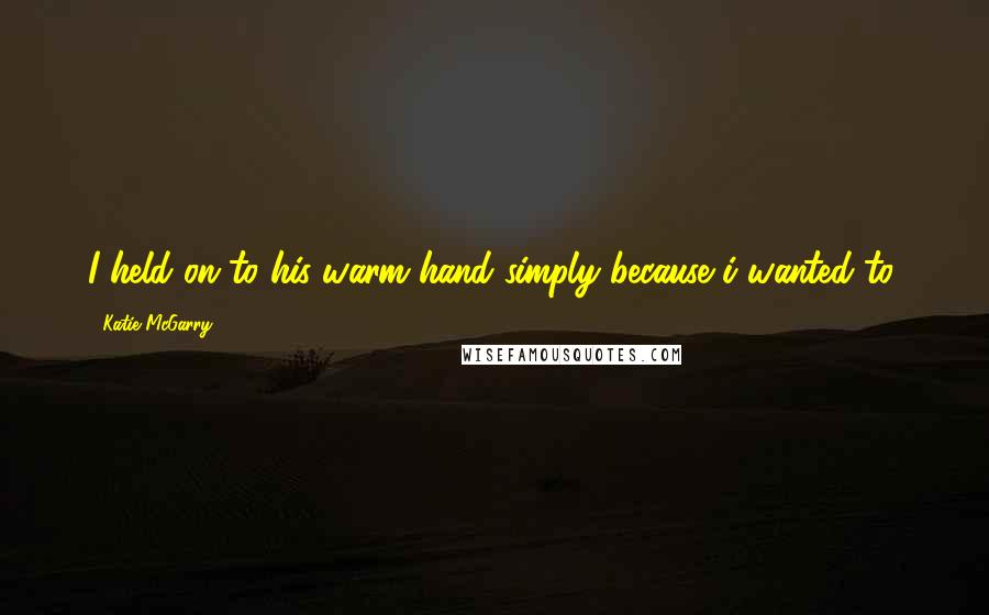 Katie McGarry Quotes: I held on to his warm hand simply because i wanted to.