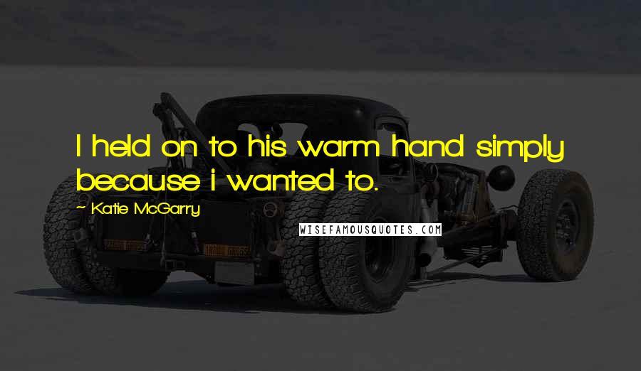 Katie McGarry Quotes: I held on to his warm hand simply because i wanted to.