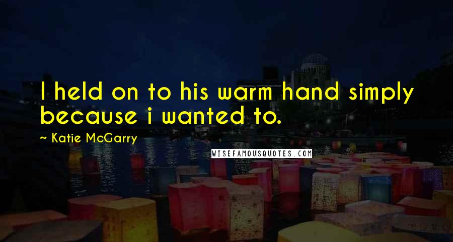 Katie McGarry Quotes: I held on to his warm hand simply because i wanted to.