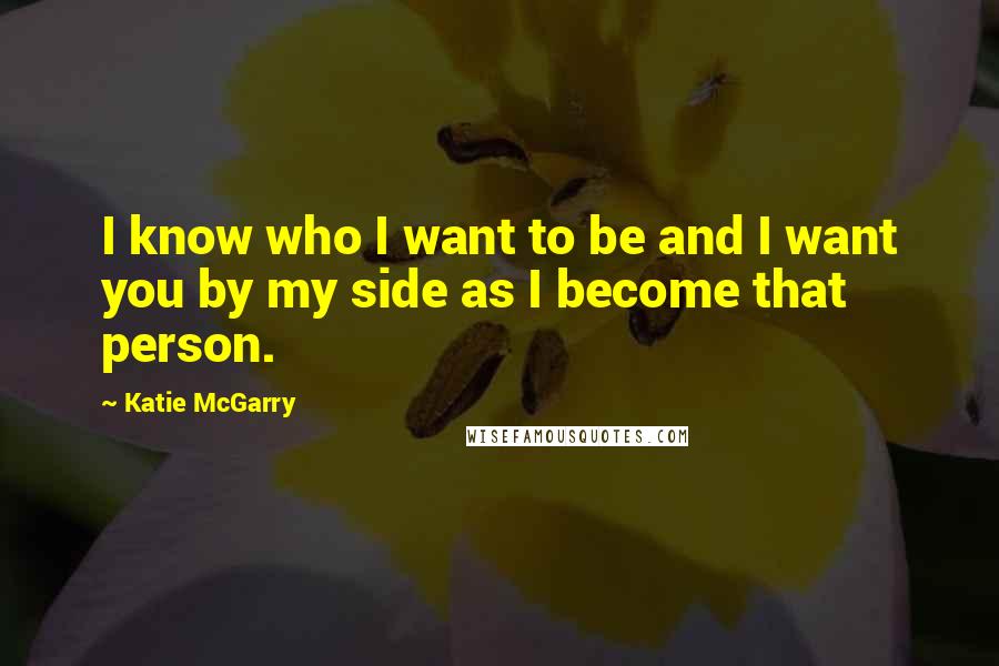 Katie McGarry Quotes: I know who I want to be and I want you by my side as I become that person.