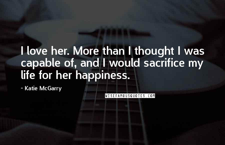 Katie McGarry Quotes: I love her. More than I thought I was capable of, and I would sacrifice my life for her happiness.