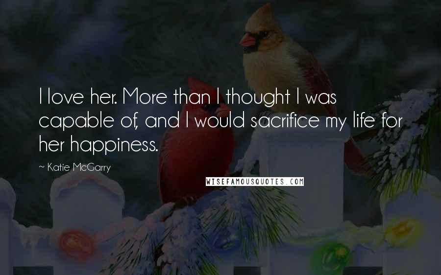 Katie McGarry Quotes: I love her. More than I thought I was capable of, and I would sacrifice my life for her happiness.