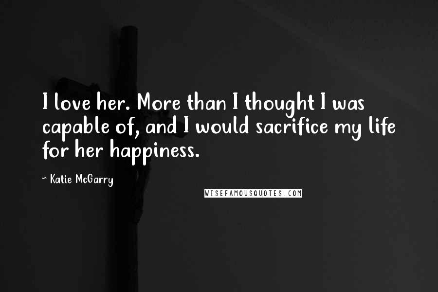Katie McGarry Quotes: I love her. More than I thought I was capable of, and I would sacrifice my life for her happiness.