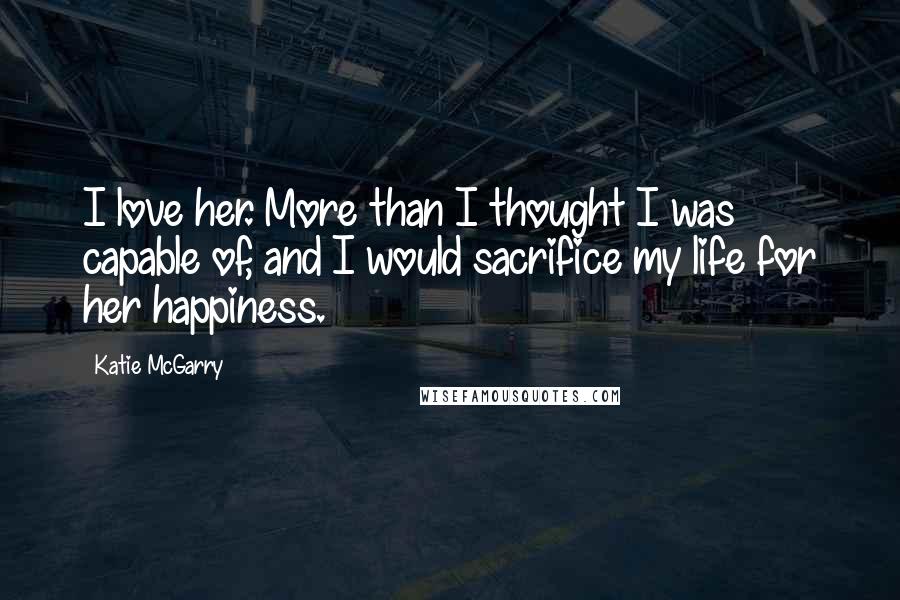 Katie McGarry Quotes: I love her. More than I thought I was capable of, and I would sacrifice my life for her happiness.