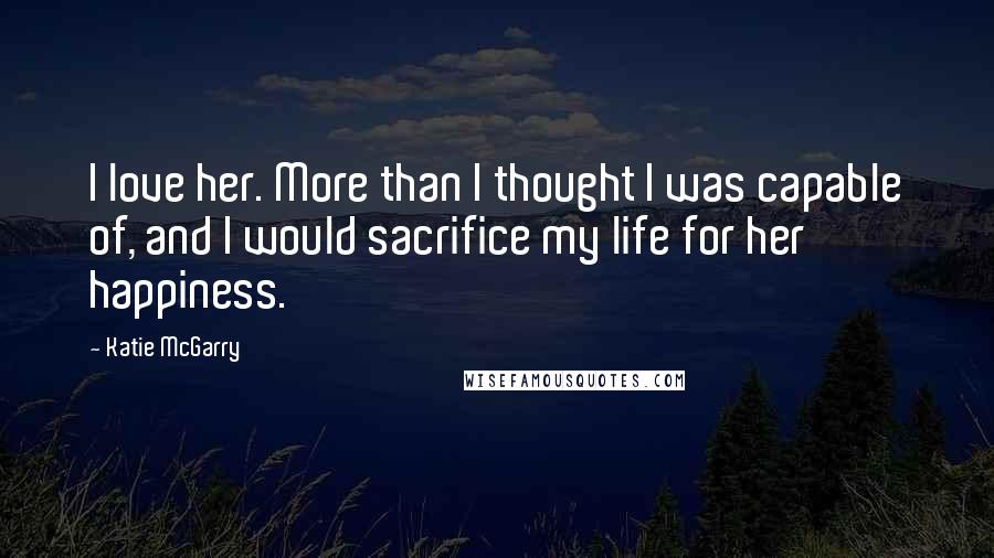 Katie McGarry Quotes: I love her. More than I thought I was capable of, and I would sacrifice my life for her happiness.