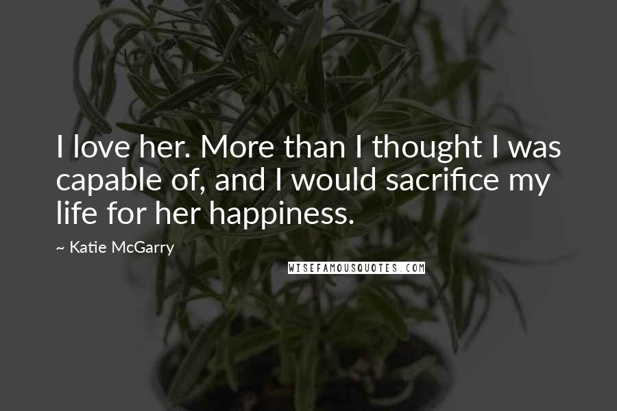 Katie McGarry Quotes: I love her. More than I thought I was capable of, and I would sacrifice my life for her happiness.