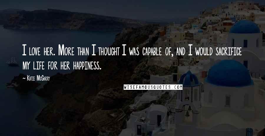 Katie McGarry Quotes: I love her. More than I thought I was capable of, and I would sacrifice my life for her happiness.