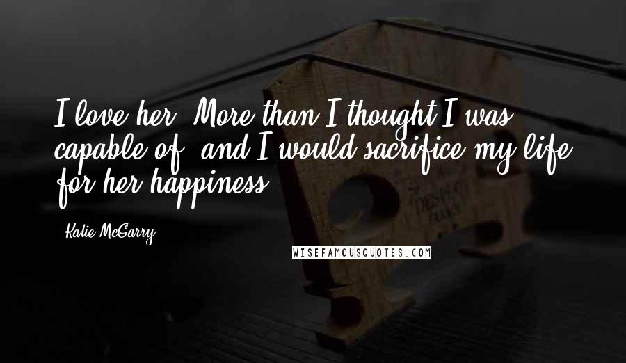 Katie McGarry Quotes: I love her. More than I thought I was capable of, and I would sacrifice my life for her happiness.