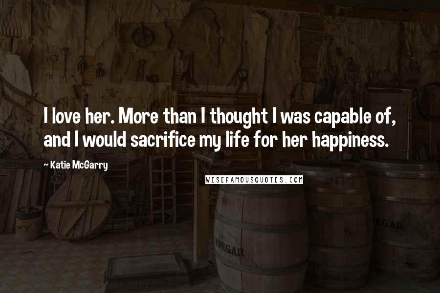 Katie McGarry Quotes: I love her. More than I thought I was capable of, and I would sacrifice my life for her happiness.