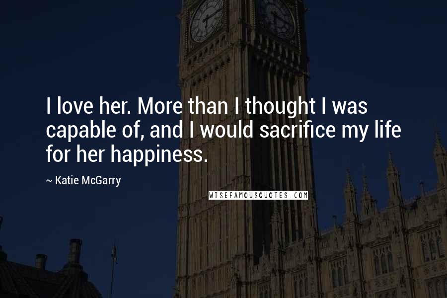 Katie McGarry Quotes: I love her. More than I thought I was capable of, and I would sacrifice my life for her happiness.