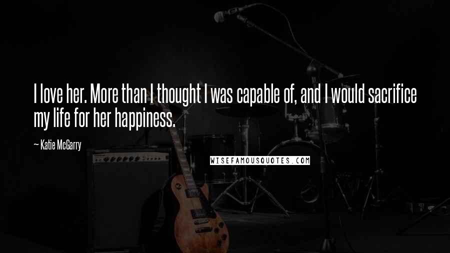 Katie McGarry Quotes: I love her. More than I thought I was capable of, and I would sacrifice my life for her happiness.