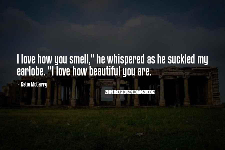 Katie McGarry Quotes: I love how you smell," he whispered as he suckled my earlobe. "I love how beautiful you are.