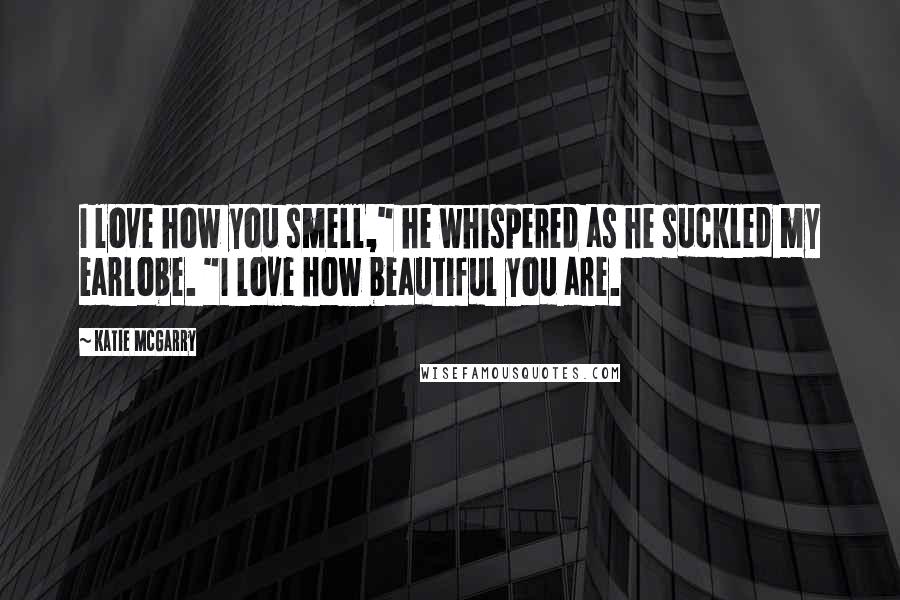 Katie McGarry Quotes: I love how you smell," he whispered as he suckled my earlobe. "I love how beautiful you are.