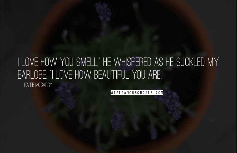 Katie McGarry Quotes: I love how you smell," he whispered as he suckled my earlobe. "I love how beautiful you are.