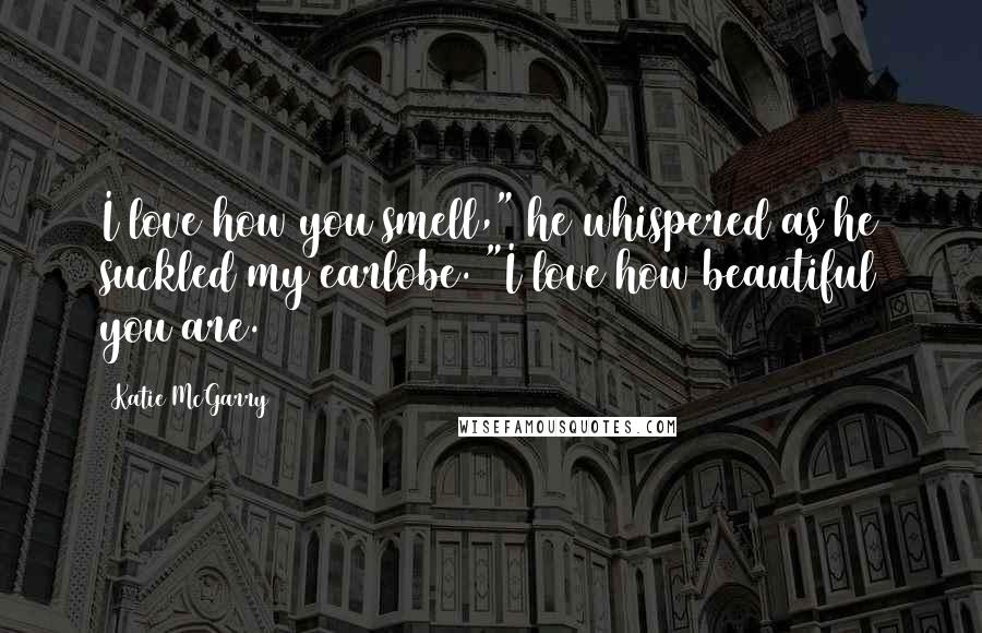 Katie McGarry Quotes: I love how you smell," he whispered as he suckled my earlobe. "I love how beautiful you are.