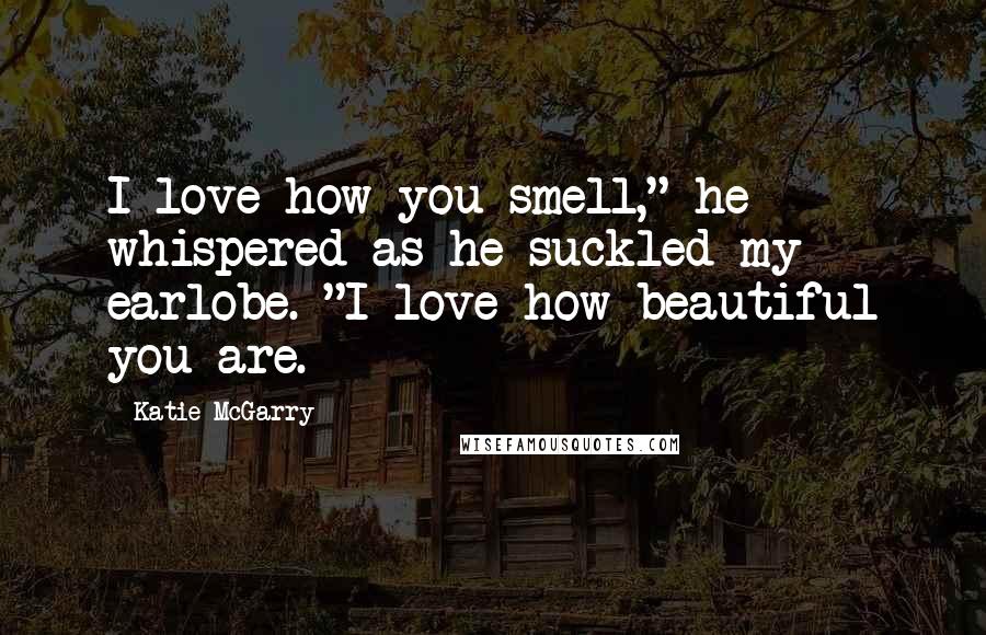 Katie McGarry Quotes: I love how you smell," he whispered as he suckled my earlobe. "I love how beautiful you are.