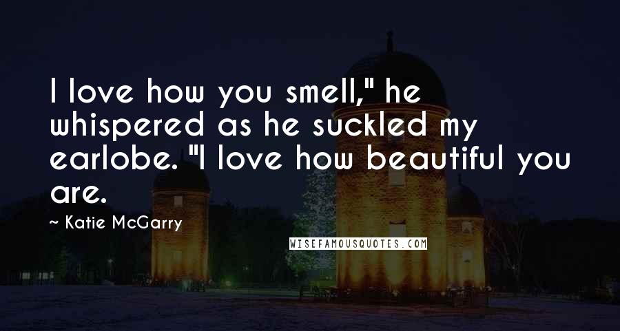 Katie McGarry Quotes: I love how you smell," he whispered as he suckled my earlobe. "I love how beautiful you are.