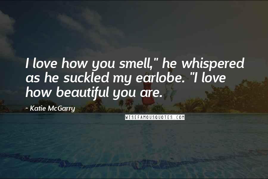 Katie McGarry Quotes: I love how you smell," he whispered as he suckled my earlobe. "I love how beautiful you are.