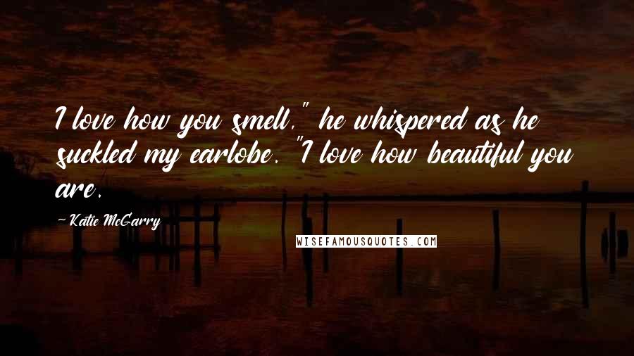 Katie McGarry Quotes: I love how you smell," he whispered as he suckled my earlobe. "I love how beautiful you are.