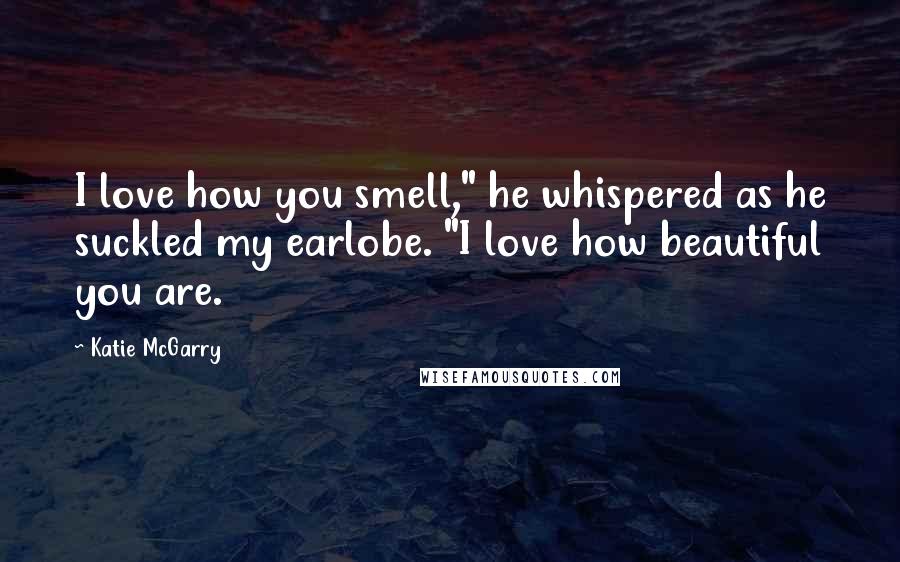 Katie McGarry Quotes: I love how you smell," he whispered as he suckled my earlobe. "I love how beautiful you are.