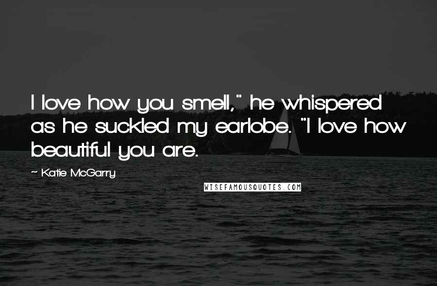 Katie McGarry Quotes: I love how you smell," he whispered as he suckled my earlobe. "I love how beautiful you are.