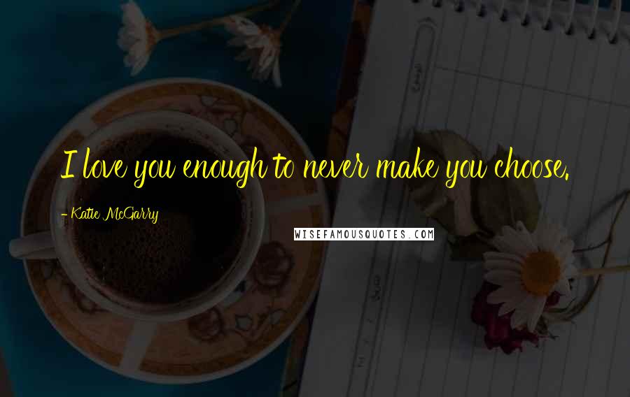 Katie McGarry Quotes: I love you enough to never make you choose.
