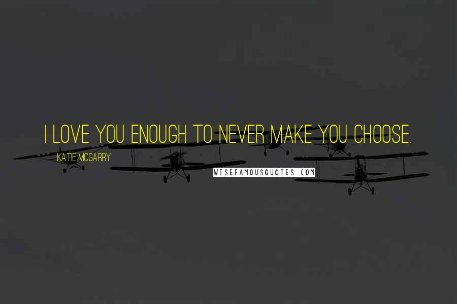 Katie McGarry Quotes: I love you enough to never make you choose.