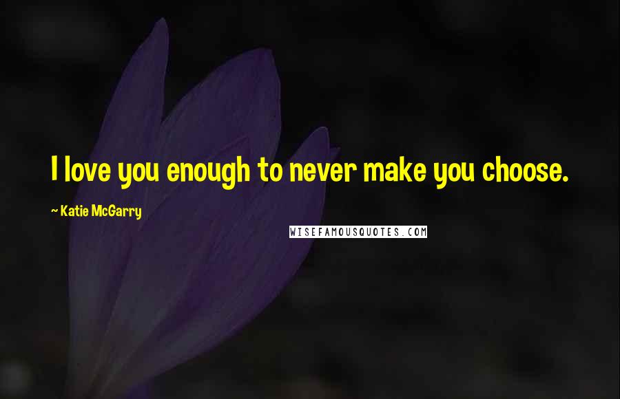 Katie McGarry Quotes: I love you enough to never make you choose.