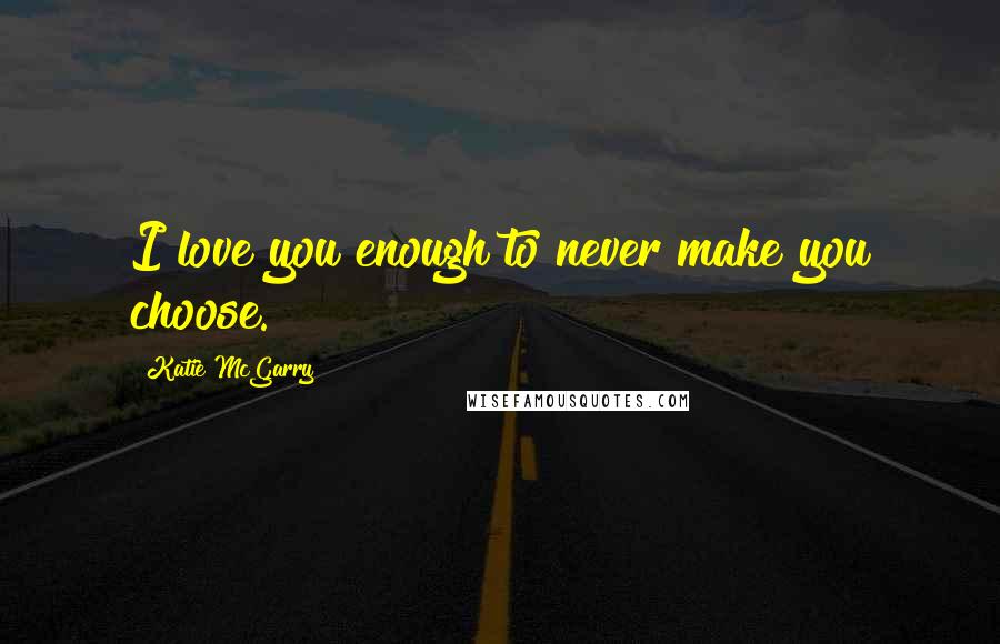 Katie McGarry Quotes: I love you enough to never make you choose.