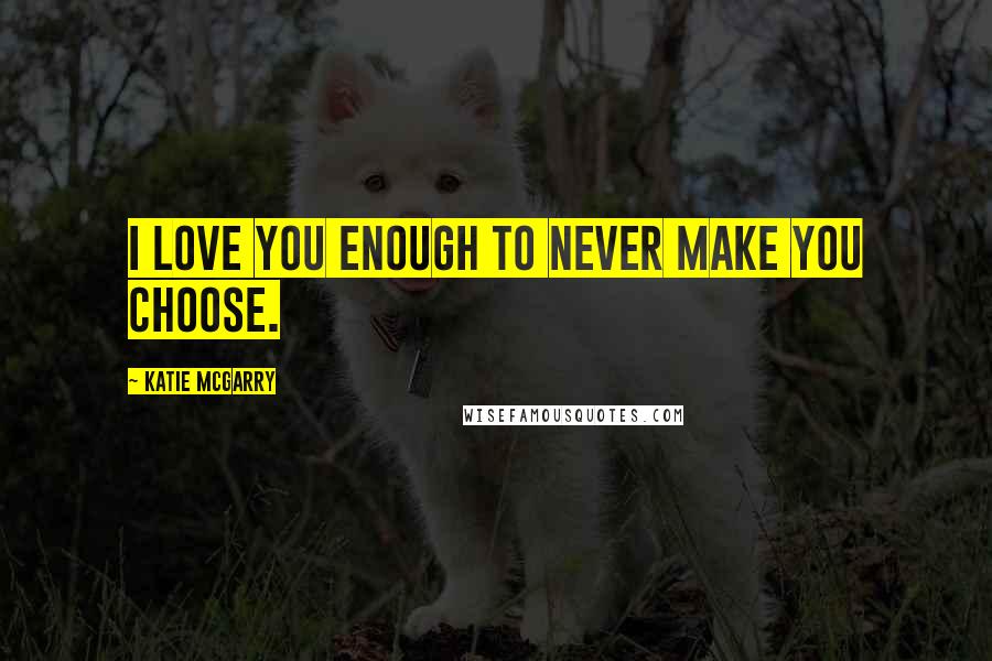 Katie McGarry Quotes: I love you enough to never make you choose.
