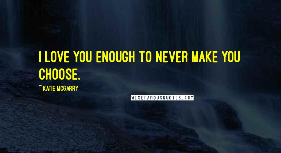 Katie McGarry Quotes: I love you enough to never make you choose.