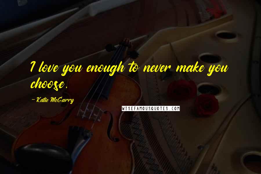 Katie McGarry Quotes: I love you enough to never make you choose.