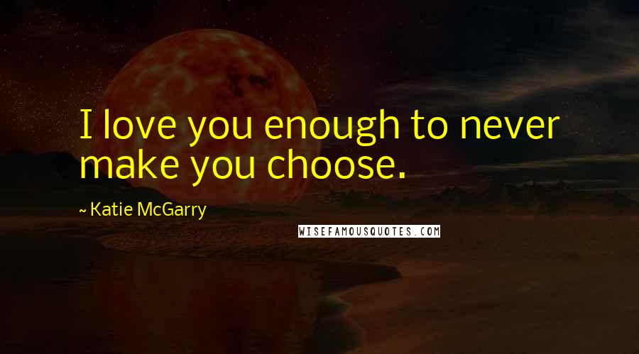 Katie McGarry Quotes: I love you enough to never make you choose.