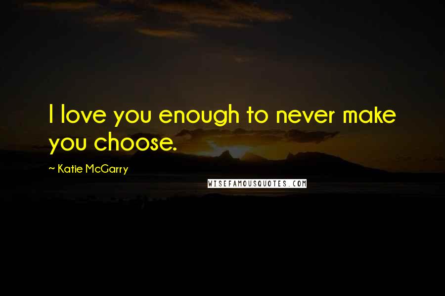 Katie McGarry Quotes: I love you enough to never make you choose.