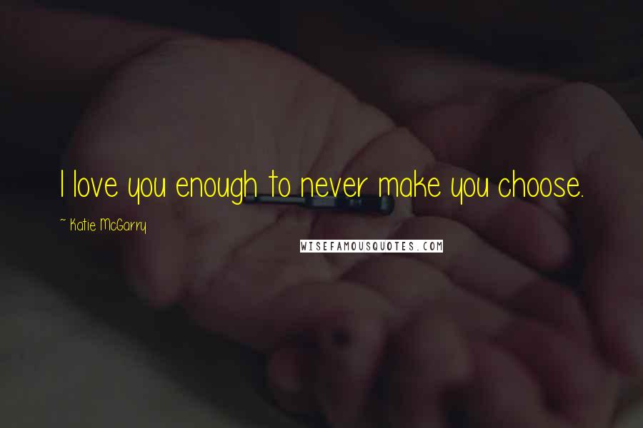 Katie McGarry Quotes: I love you enough to never make you choose.