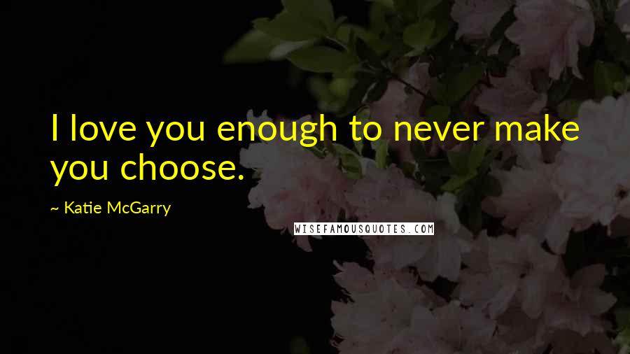 Katie McGarry Quotes: I love you enough to never make you choose.