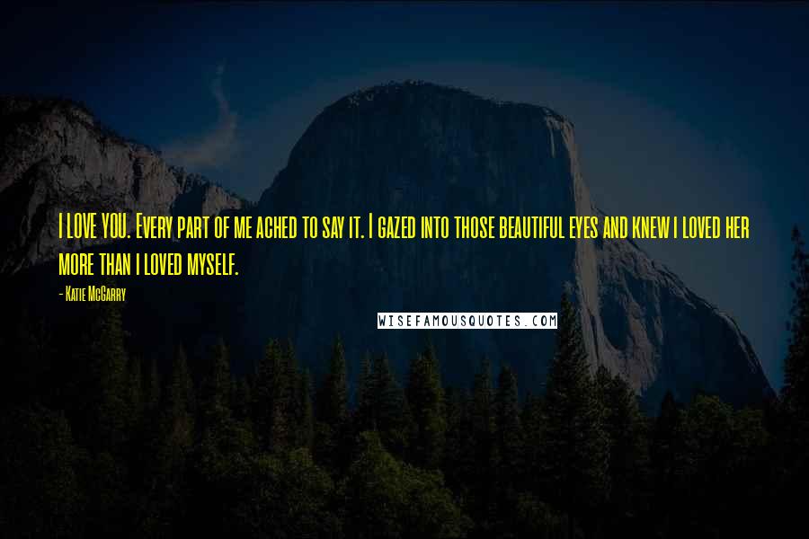 Katie McGarry Quotes: I LOVE YOU. Every part of me ached to say it. I gazed into those beautiful eyes and knew i loved her more than i loved myself.