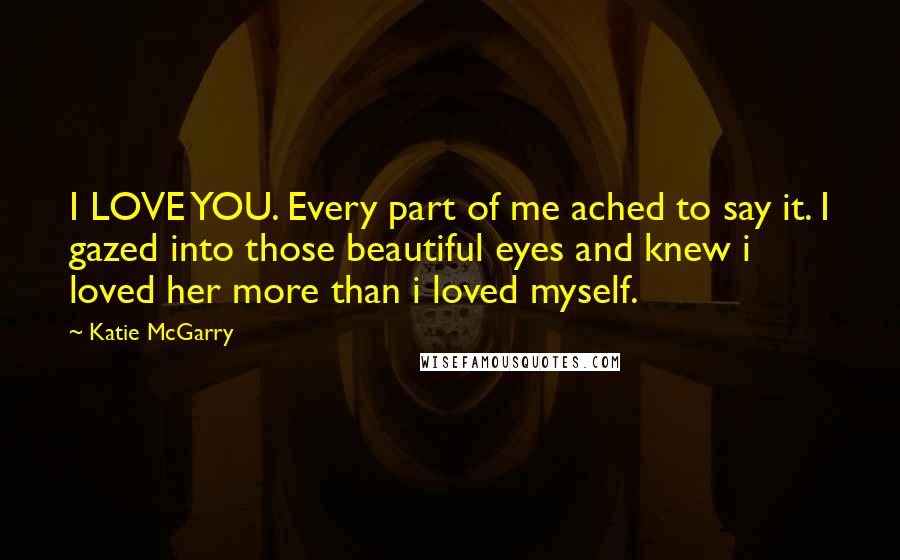 Katie McGarry Quotes: I LOVE YOU. Every part of me ached to say it. I gazed into those beautiful eyes and knew i loved her more than i loved myself.